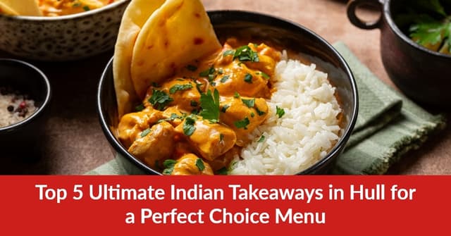 Top 5 Ultimate Indian Takeaways in Hull for a Perfect Choice Menu