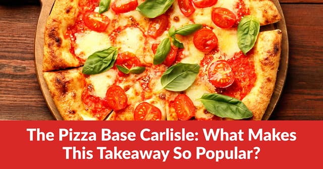 The Pizza Base Carlisle: What Makes This Takeaway So Popular?