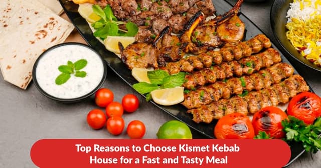 Top Reasons to Choose Kismet Kebab House for a Fast and Tasty Meal