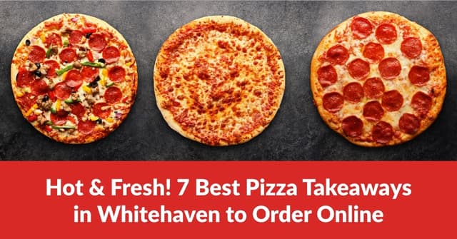 Hot & Fresh! 7 Best Pizza Takeaways in Whitehaven to Order Online