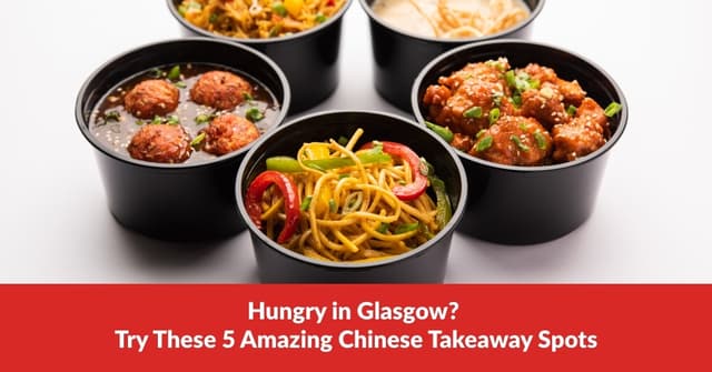 Hungry in Glasgow? Try These 5 Amazing Chinese Takeaway Spots