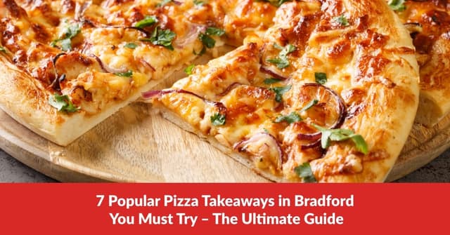 7 Popular Pizza Takeaways in Bradford You Must Try – The Ultimate Guide