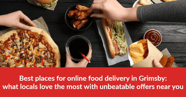 Best Places for Online Food Delivery in Grimsby: What Locals Love the Most With Unbeatable Offers Near You