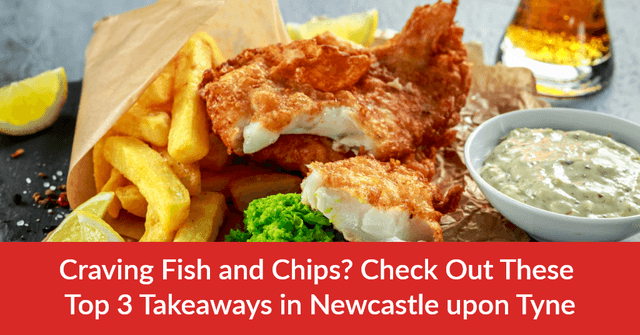 Craving Fish and Chips? Check Out These Top 3 Takeaways in Newcastle upon Tyne