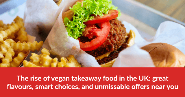 The rise of vegan takeaway food in the UK: great flavours, smart choices, and unmissable offers near you