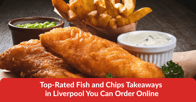Top-Rated Fish and Chips Takeaways in Liverpool You Can Order Online