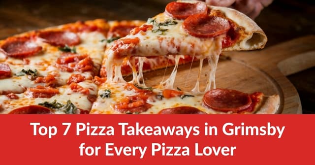 Top 7 Pizza Takeaways in Grimsby for Every Pizza Lover