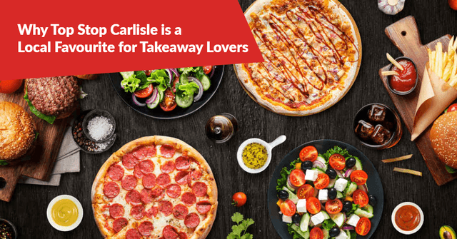 Why Top Stop Carlisle is a Local Favourite for Takeaway Lovers