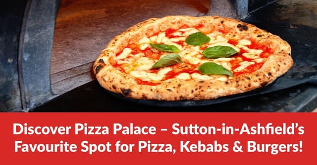 Discover Pizza Palace – Sutton-in-Ashfield’s Favourite Spot for Pizza, Kebabs & Burgers!